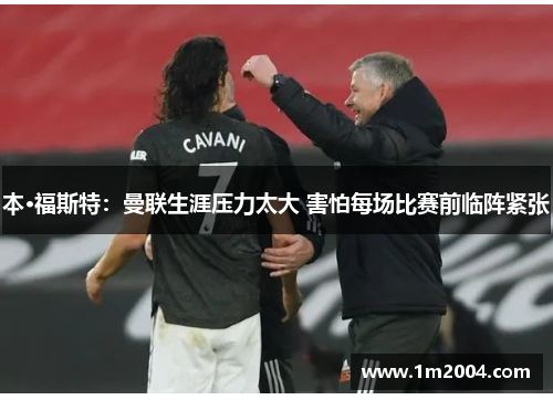 本·福斯特：曼联生涯压力太大 害怕每场比赛前临阵紧张