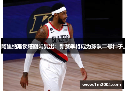 阿里纳斯谈塔图姆复出：新赛季将成为球队二号种子。
